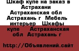 Шкаф-купе на заказ в Астрахани - Астраханская обл., Астрахань г. Мебель, интерьер » Шкафы, купе   . Астраханская обл.,Астрахань г.